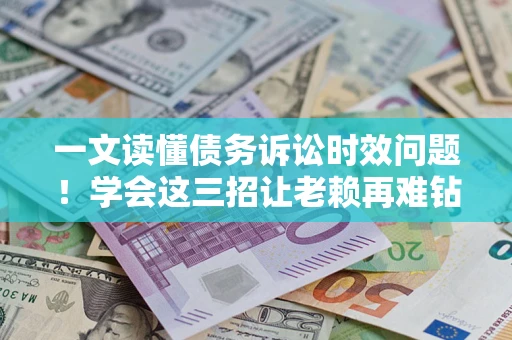 济南一文读懂债务诉讼时效问题！学会这三招让老赖再难钻空子