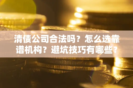济南清债公司合法吗？怎么选靠谱机构？避坑技巧有哪些？