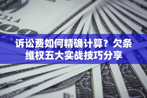济南诉讼费如何精确计算？欠条维权五大实战技巧分享