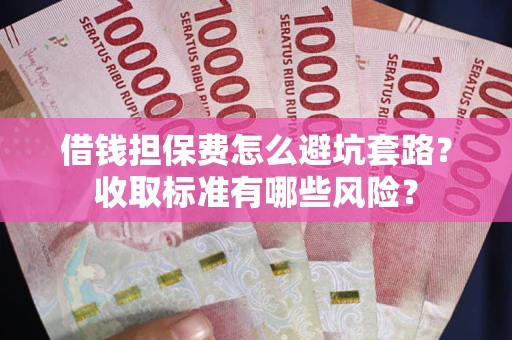 济南借钱担保费怎么避坑套路？收取标准有哪些风险？