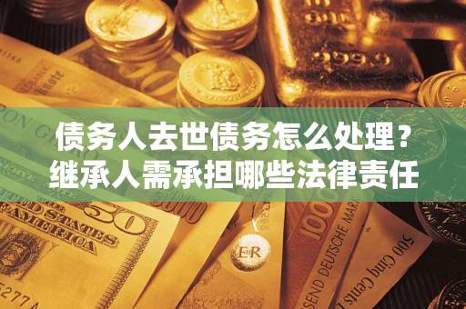 济南债务人去世债务怎么处理？继承人需承担哪些法律责任？