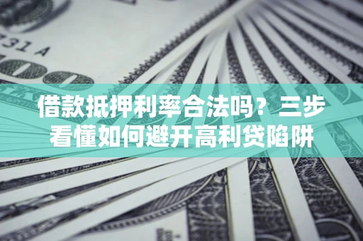 济南借款抵押利率合法吗？三步看懂如何避开高利贷陷阱