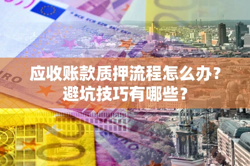 济南应收账款质押流程怎么办？避坑技巧有哪些？