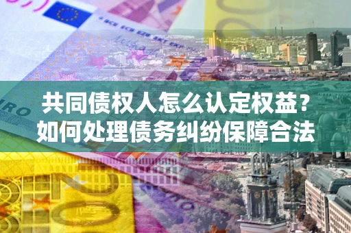 济南共同债权人怎么认定权益？如何处理债务纠纷保障合法权益？