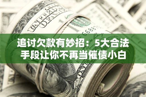 济南追讨欠款有妙招：5大合法手段让你不再当催债小白