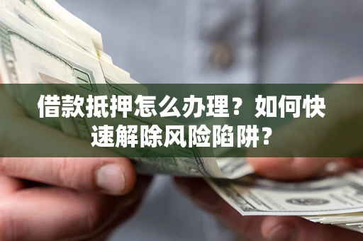 济南借款抵押怎么办理？如何快速解除风险陷阱？