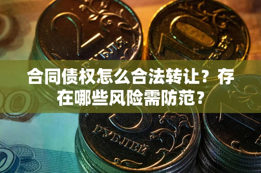 济南合同债权怎么合法转让？存在哪些风险需防范？