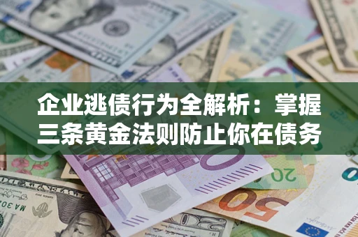 济南企业逃债行为全解析：掌握三条黄金法则防止你在债务乱局中“踩雷”