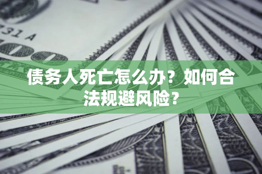 济南债务人死亡怎么办？如何合法规避风险？