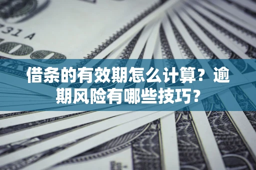 济南借条的有效期怎么计算？逾期风险有哪些技巧？