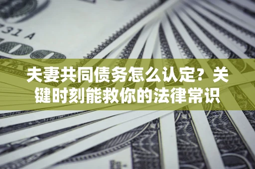 济南夫妻共同债务怎么认定？关键时刻能救你的法律常识
