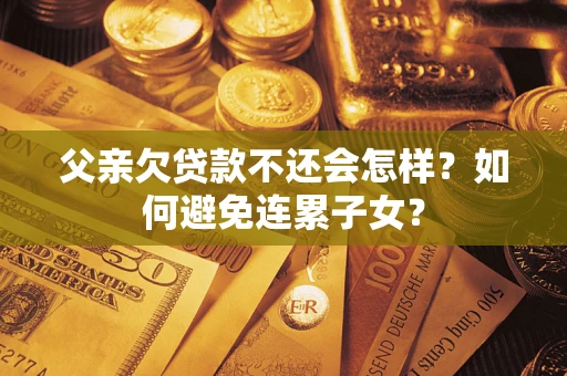 济南父亲欠贷款不还会怎样？如何避免连累子女？