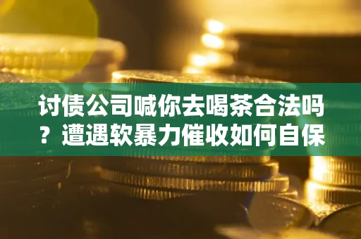 济南讨债公司喊你去喝茶合法吗？遭遇软暴力催收如何自保？