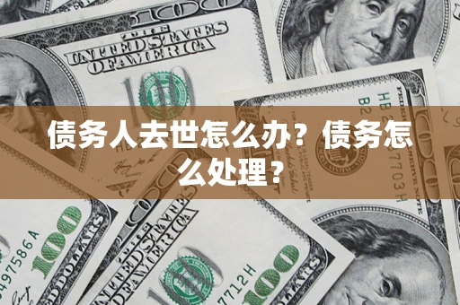 济南债务人去世怎么办？债务怎么处理？
