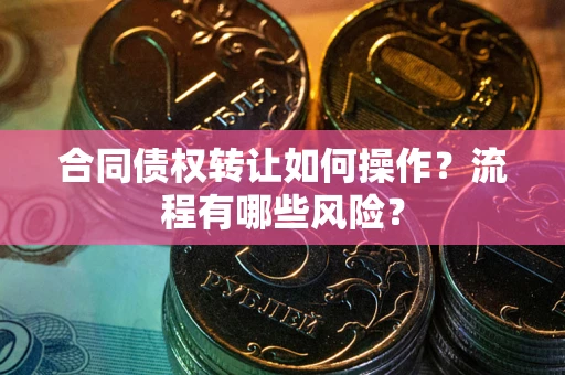 济南合同债权转让如何操作？流程有哪些风险？