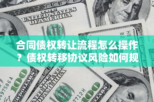 济南合同债权转让流程怎么操作？债权转移协议风险如何规避？
