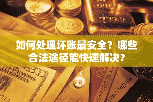 济南如何处理坏账最安全？哪些合法途径能快速解决？