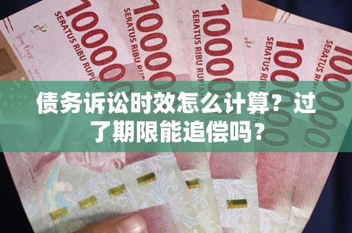 济南债务诉讼时效怎么计算？过了期限能追偿吗？