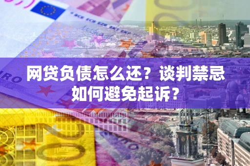 济南网贷负债怎么还？谈判禁忌如何避免起诉？