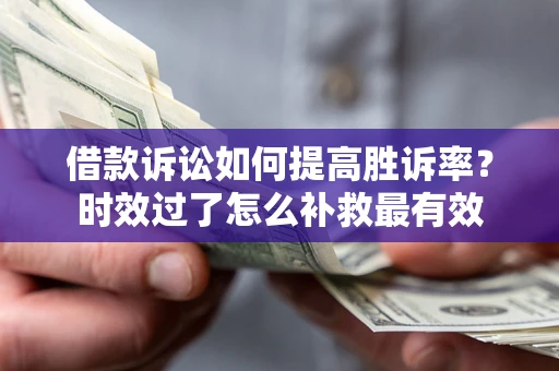 济南借款诉讼如何提高胜诉率？时效过了怎么补救最有效