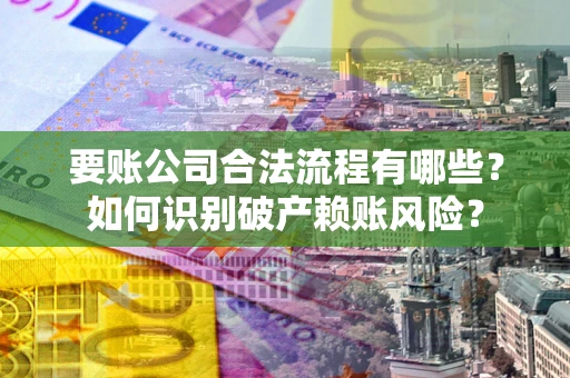 济南要账公司合法流程有哪些？如何识别破产赖账风险？