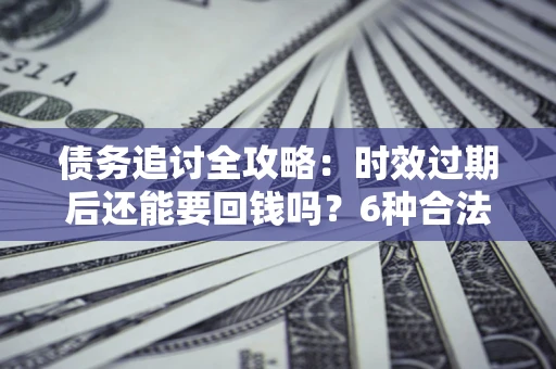 济南债务追讨全攻略：时效过期后还能要回钱吗？6种合法手段助你维权