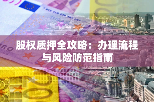 济南股权质押全攻略：办理流程与风险防范指南