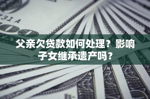 济南父亲欠贷款如何处理?影响子女继承遗产吗? 济南父亲欠贷款如何处理?影响子女继承遗产吗?