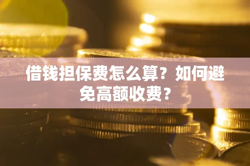 济南借钱担保费怎么算？如何避免高额收费？