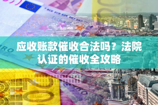 济南应收账款催收合法吗？法院认证的催收全攻略