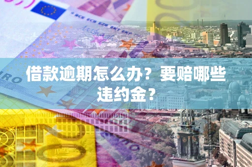 济南借款逾期怎么办？要赔哪些违约金？