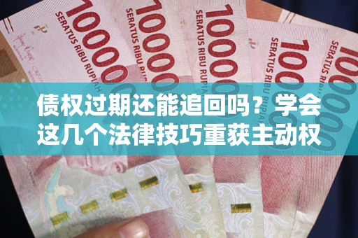 济南债权过期还能追回吗？学会这几个法律技巧重获主动权