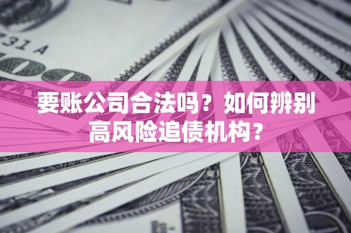 济南要账公司合法吗？如何辨别高风险追债机构？