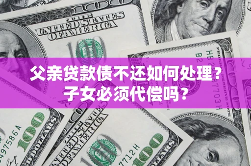 济南父亲贷款债不还如何处理？子女必须代偿吗？
