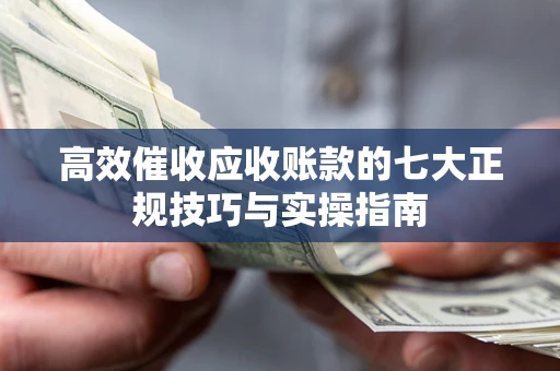 济南高效催收应收账款的七大正规技巧与实操指南