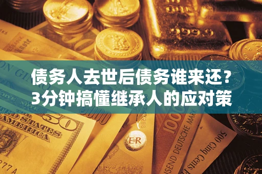 济南债务人去世后债务谁来还？3分钟搞懂继承人的应对策略