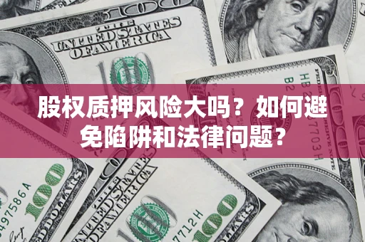 济南股权质押风险大吗？如何避免陷阱和法律问题？
