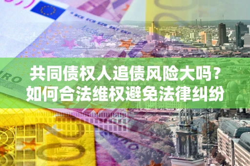 济南共同债权人追债风险大吗?如何合法维权避免法律纠纷? 济南共同债权人追债风险大吗?如何合法维权避免法律纠纷?