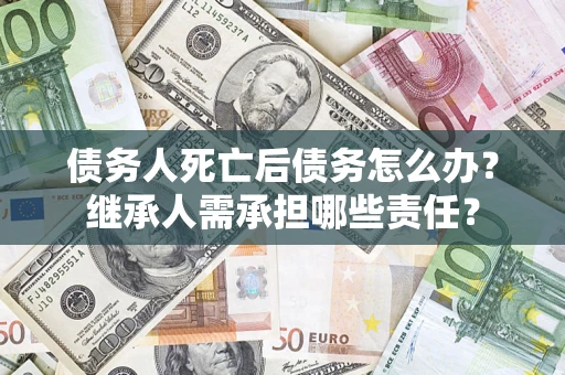 济南债务人死亡后债务怎么办？继承人需承担哪些责任？