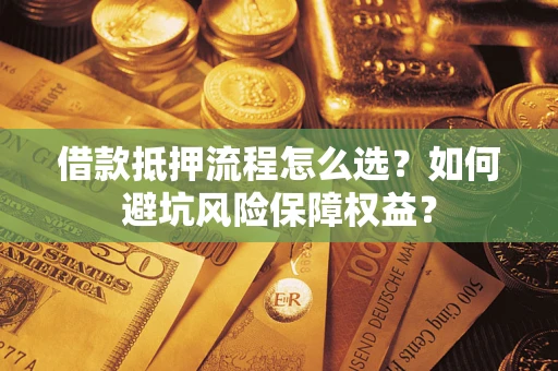 济南借款抵押流程怎么选？如何避坑风险保障权益？