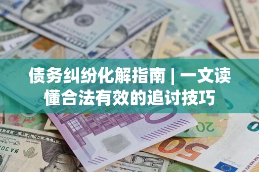济南债务纠纷化解指南 | 一文读懂合法有效的追讨技巧