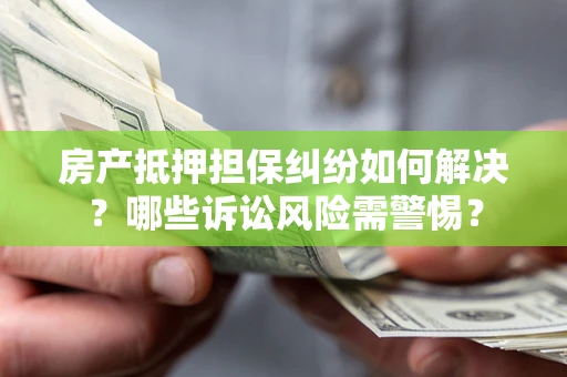 济南房产抵押担保纠纷如何解决？哪些诉讼风险需警惕？