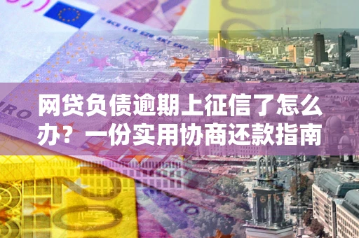 济南网贷负债逾期上征信了怎么办？一份实用协商还款指南请收好