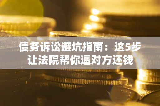 济南债务诉讼避坑指南：这5步让法院帮你逼对方还钱