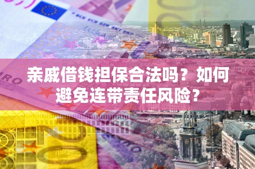 济南亲戚借钱担保合法吗？如何避免连带责任风险？