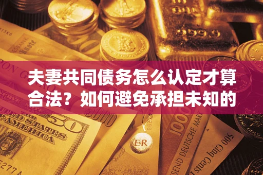 济南夫妻共同债务怎么认定才算合法？如何避免承担未知的债务风险？