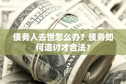 济南债务人去世怎么办？债务如何追讨才合法？