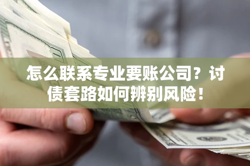 济南怎么联系专业要账公司？讨债套路如何辨别风险！