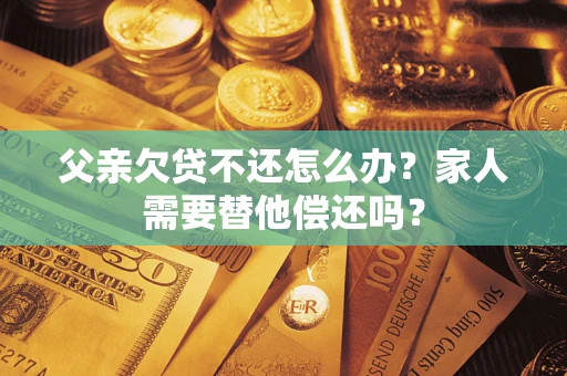 济南父亲欠贷不还怎么办？家人需要替他偿还吗？