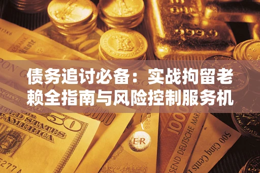 济南债务追讨必备：实战拘留老赖全指南与风险控制服务机构推荐